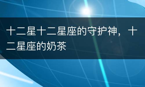 十二星十二星座的守护神，十二星座的奶茶