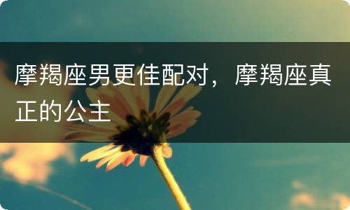 摩羯座男更佳配对，摩羯座真正的公主