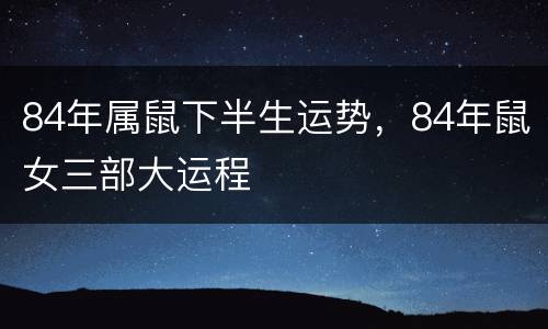 84年属鼠下半生运势，84年鼠女三部大运程