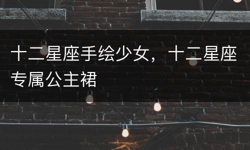 十二星座手绘少女，十二星座专属公主裙