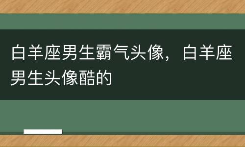 白羊座男生霸气头像，白羊座男生头像酷的