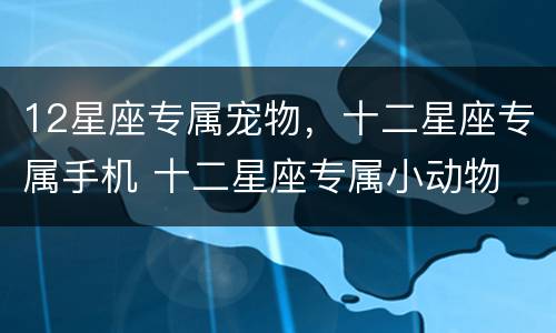12星座专属宠物，十二星座专属手机 十二星座专属小动物