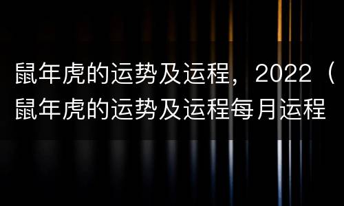 鼠年虎的运势及运程，2022（鼠年虎的运势及运程每月运程）