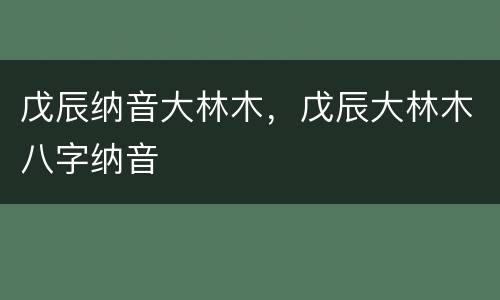 戊辰纳音大林木，戊辰大林木八字纳音