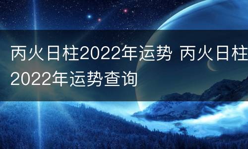 丙火日柱2022年运势 丙火日柱2022年运势查询