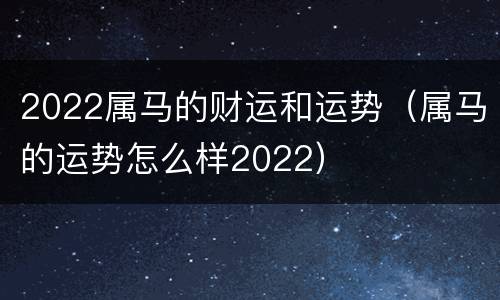 2022属马的财运和运势（属马的运势怎么样2022）
