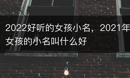 2022好听的女孩小名，2021年女孩的小名叫什么好
