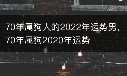 70年属狗人的2022年运势男，70年属狗2020年运势