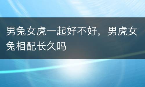 男兔女虎一起好不好，男虎女兔相配长久吗