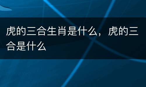 虎的三合生肖是什么，虎的三合是什么