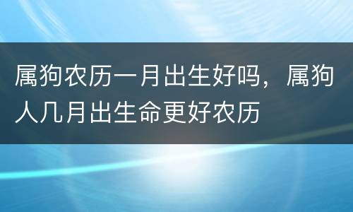 属狗农历一月出生好吗，属狗人几月出生命更好农历