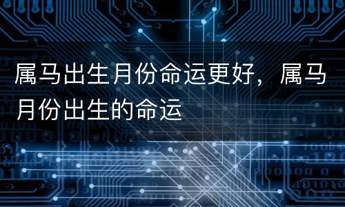 属马出生月份命运更好，属马月份出生的命运