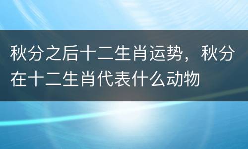秋分之后十二生肖运势，秋分在十二生肖代表什么动物