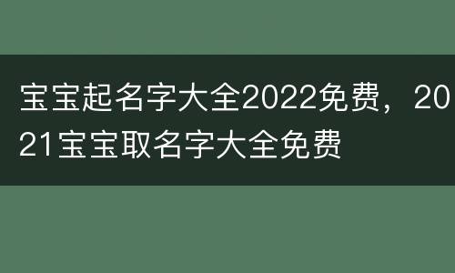 宝宝起名字大全2022免费，2021宝宝取名字大全免费