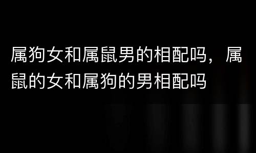 属狗女和属鼠男的相配吗，属鼠的女和属狗的男相配吗