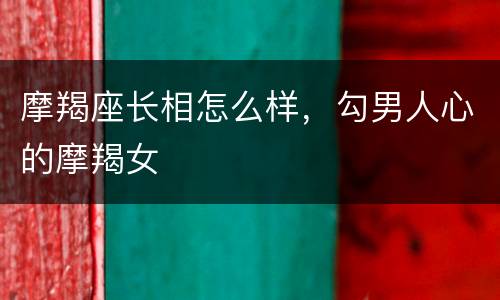 摩羯座长相怎么样，勾男人心的摩羯女