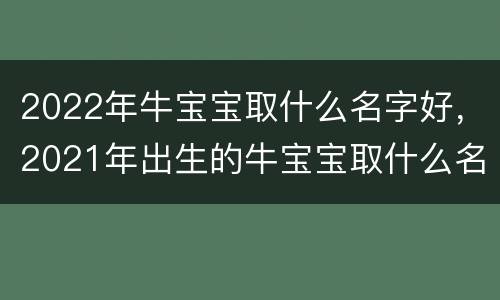 2022年牛宝宝取什么名字好，2021年出生的牛宝宝取什么名字好