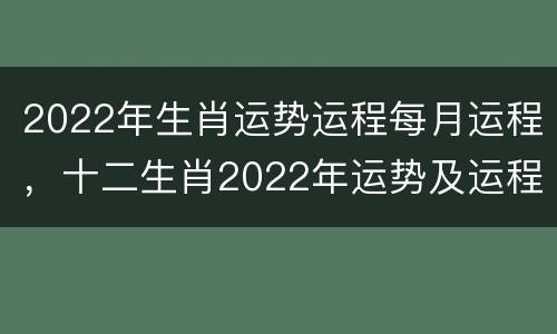 2022年生肖运势运程每月运程，十二生肖2022年运势及运程每月运程