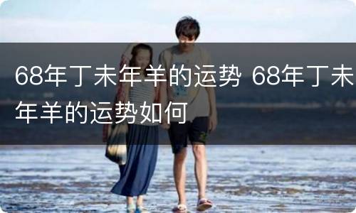 68年丁未年羊的运势 68年丁未年羊的运势如何
