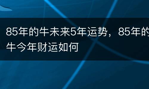 85年的牛未来5年运势，85年的牛今年财运如何