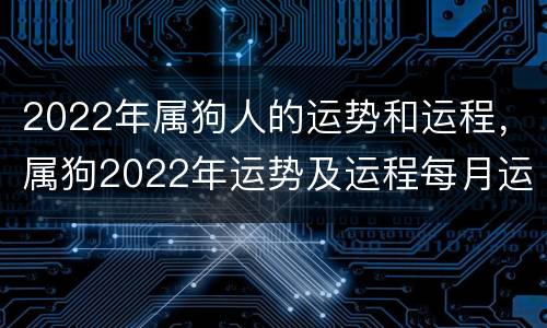 2022年属狗人的运势和运程，属狗2022年运势及运程每月运程