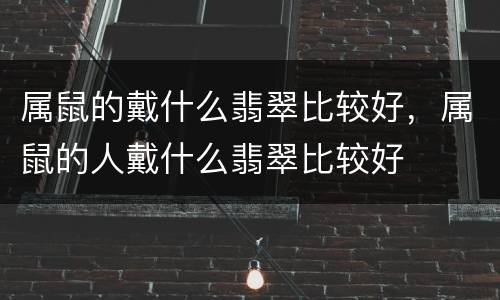 属鼠的戴什么翡翠比较好，属鼠的人戴什么翡翠比较好