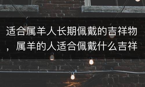 适合属羊人长期佩戴的吉祥物，属羊的人适合佩戴什么吉祥物