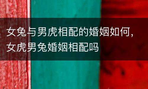 女兔与男虎相配的婚姻如何，女虎男兔婚姻相配吗