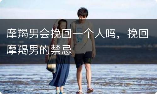 摩羯男会挽回一个人吗，挽回摩羯男的禁忌