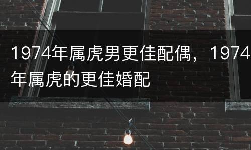 1974年属虎男更佳配偶，1974年属虎的更佳婚配