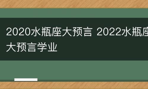 2020水瓶座大预言 2022水瓶座大预言学业