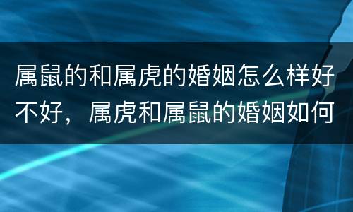 属鼠的和属虎的婚姻怎么样好不好，属虎和属鼠的婚姻如何