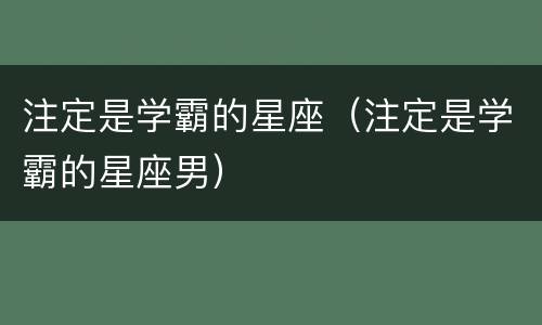 注定是学霸的星座（注定是学霸的星座男）