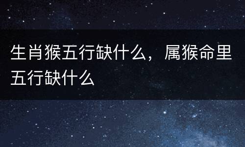 生肖猴五行缺什么，属猴命里五行缺什么