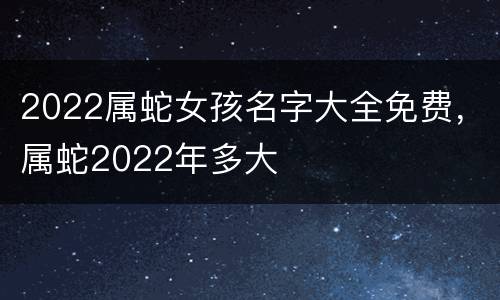 2022属蛇女孩名字大全免费，属蛇2022年多大