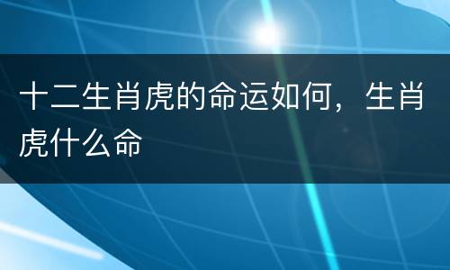 十二生肖虎的命运如何，生肖虎什么命