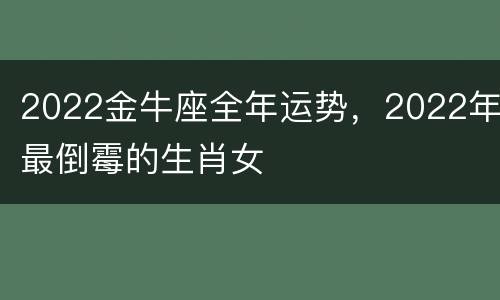 2022金牛座全年运势，2022年最倒霉的生肖女