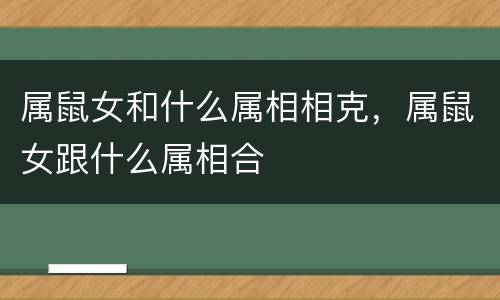 属鼠女和什么属相相克，属鼠女跟什么属相合