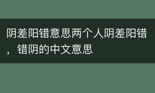 阴差阳错意思两个人阴差阳错，错阴的中文意思