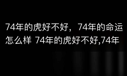 74年的虎好不好，74年的命运怎么样 74年的虎好不好,74年的命运怎么样呢