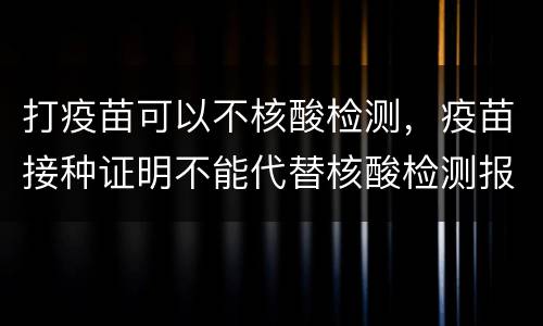 打疫苗可以不核酸检测，疫苗接种证明不能代替核酸检测报告，接种了疫苗能意