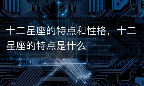 十二星座的特点和性格，十二星座的特点是什么