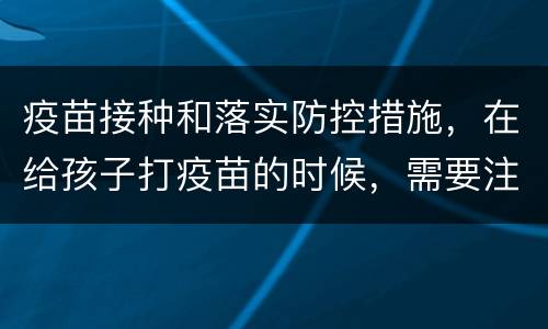 疫苗接种和落实防控措施，在给孩子打疫苗的时候，需要注意做好哪些防护措施