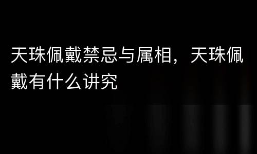 天珠佩戴禁忌与属相，天珠佩戴有什么讲究
