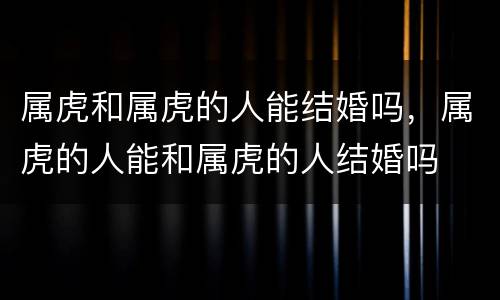 属虎和属虎的人能结婚吗，属虎的人能和属虎的人结婚吗