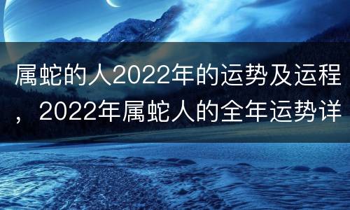 属蛇的人2022年的运势及运程，2022年属蛇人的全年运势详解