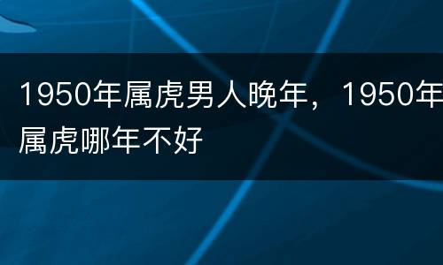 1950年属虎男人晚年，1950年属虎哪年不好