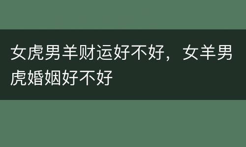 女虎男羊财运好不好，女羊男虎婚姻好不好