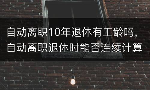 自动离职10年退休有工龄吗，自动离职退休时能否连续计算工龄？