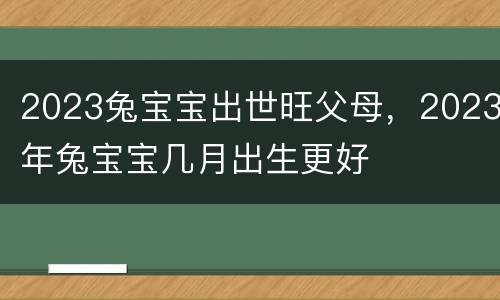 2023兔宝宝出世旺父母，2023年兔宝宝几月出生更好